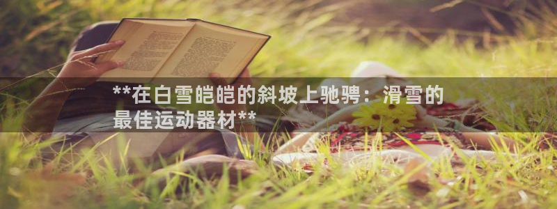 意昂3娱乐：**在白雪皑皑的斜坡上驰骋：滑雪的
最佳