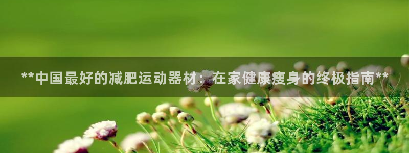 意昂体育3招商电话号码是多少啊：**中国最好的减肥运