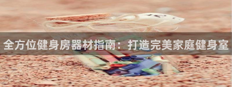 海南意昂体育3：全方位健身房器材指南：打造完美家庭健
