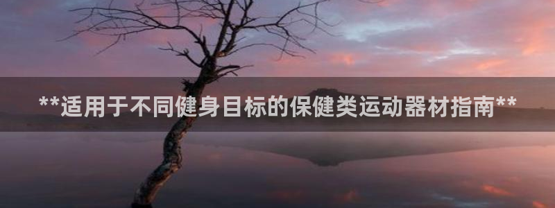 意昂体育3招商电话地址查询：**适用于不同健身目标的