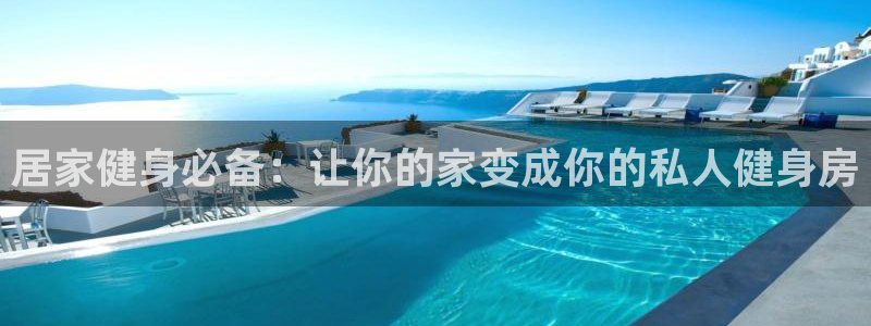 意昂体育3招商电话是多少啊：居家健身必备：让你的家变