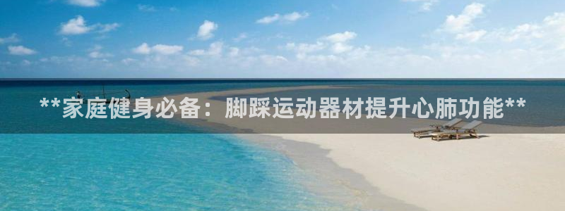 意昂体育3招商电话是多少号码：**家庭健身必备：脚踩